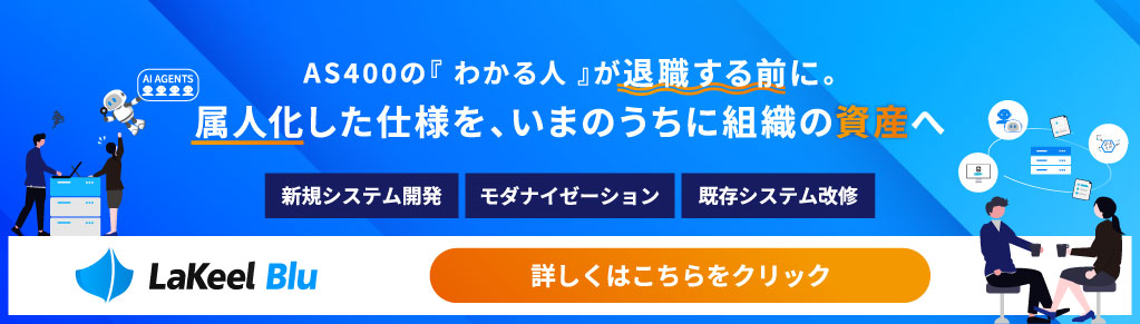 AS400の分かる人が退職する前に。属人化した仕様を、いまのうちに組織の資産へ。新規システム開発、モダナイゼーション、既存システム改修はLaKeel bluにお任せ。詳しくはコチラをクリック。